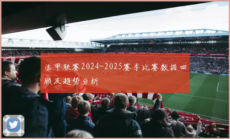 法甲联赛2024-2025赛季比赛数据回顾及趋势分析