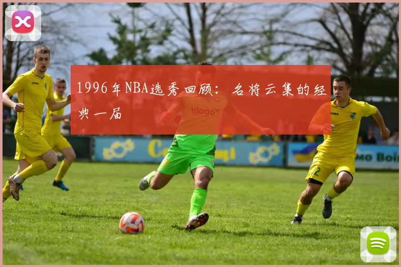 1996年NBA选秀回顾:名将云集的经典一届