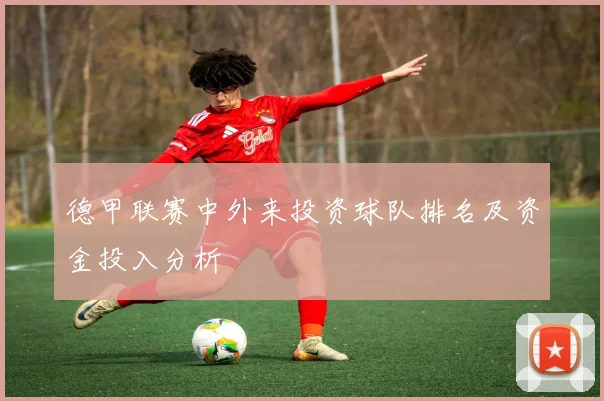 德甲联赛中外来投资球队排名及资金投入分析