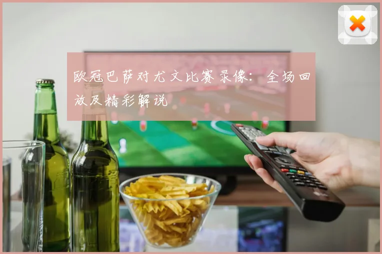 欧冠巴萨对尤文比赛录像:全场回放及精彩解说