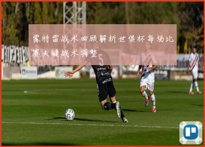 蒙特雷战术回顾解析世俱杯每场比赛关键战术调整