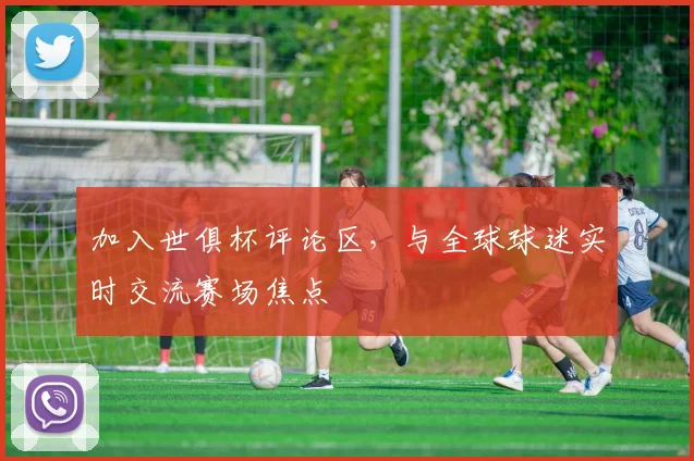 加入世俱杯评论区，与全球球迷实时交流赛场焦点