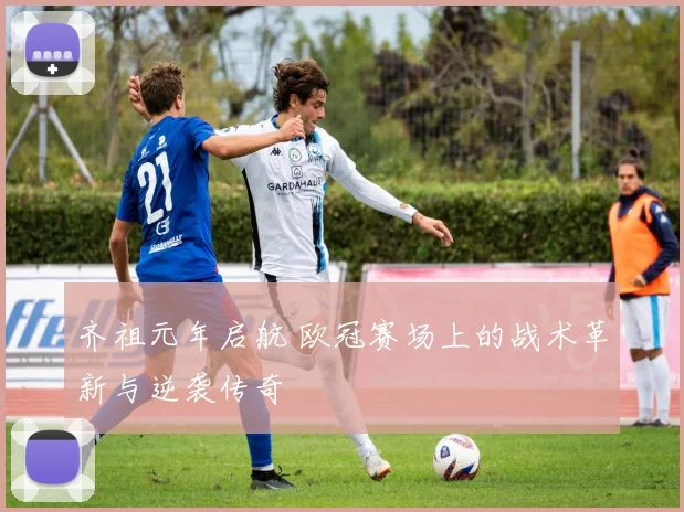齐祖元年启航 欧冠赛场上的战术革新与逆袭传奇