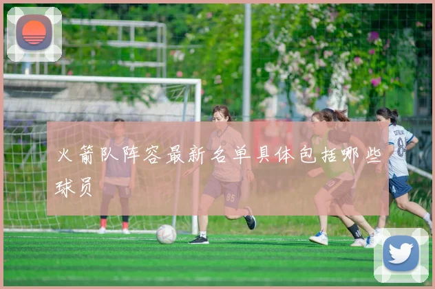 火箭队阵容最新名单具体包括哪些球员