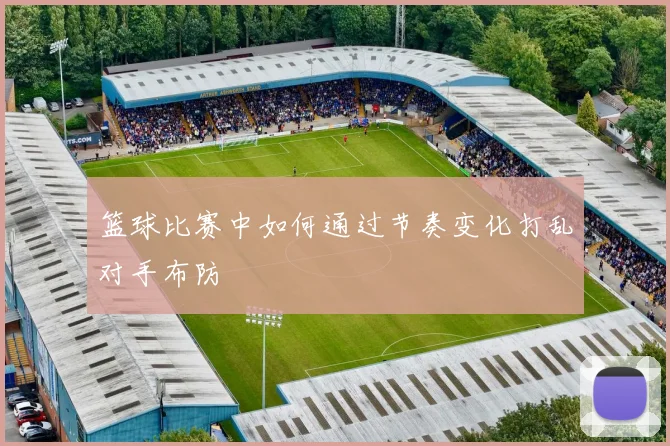 篮球比赛中如何通过节奏变化打乱对手布防