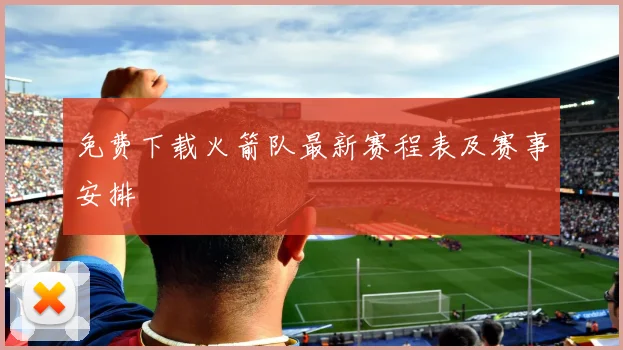 免费下载火箭队最新赛程表及赛事安排