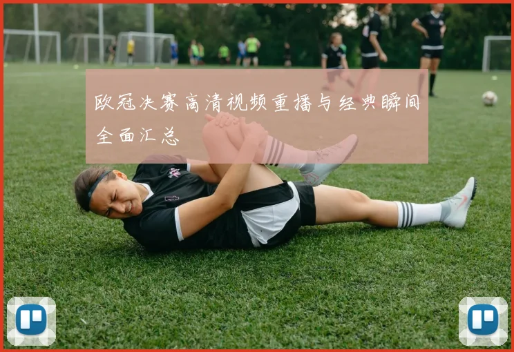 欧冠决赛高清视频重播与经典瞬间全面汇总