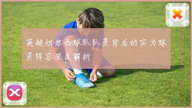 英超切尔西球队队员背后的实力球员阵容深度解析