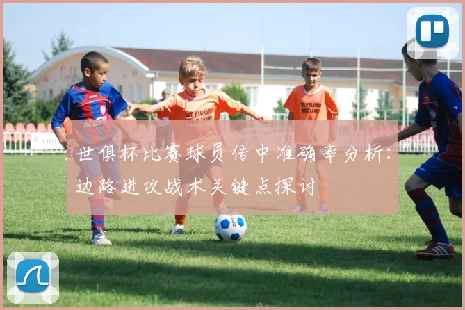 世俱杯比赛球员传中准确率分析:边路进攻战术关键点探讨