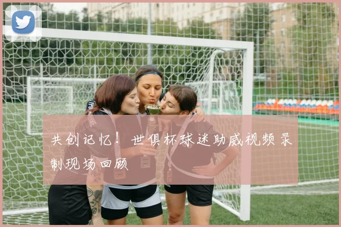 共创记忆！世俱杯球迷助威视频录制现场回顾