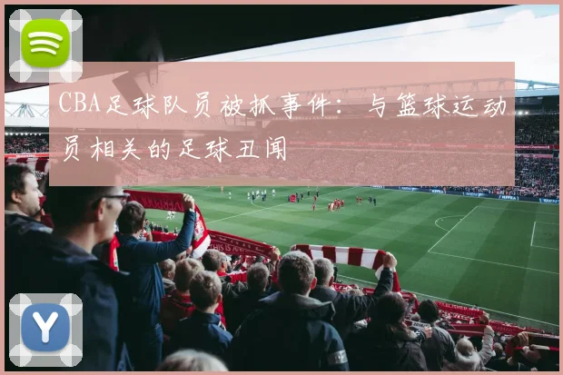 CBA足球队员被抓事件：与篮球运动员相关的足球丑闻