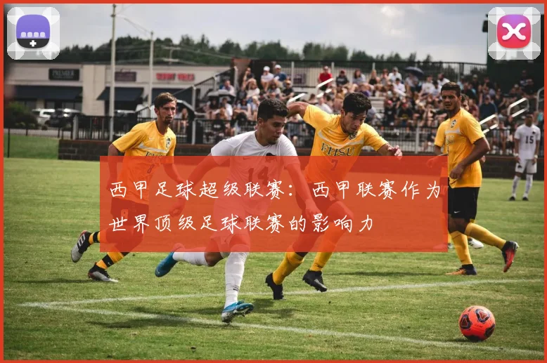 西甲足球超级联赛：西甲联赛作为世界顶级足球联赛的影响力