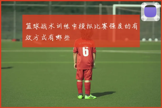 篮球战术训练中模拟比赛强度的有效方式有哪些