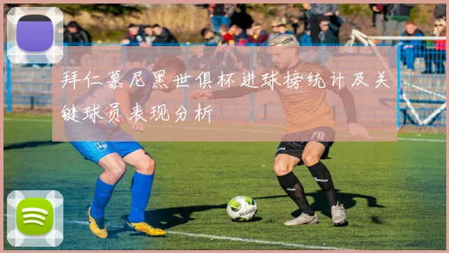 拜仁慕尼黑世俱杯进球榜统计及关键球员表现分析