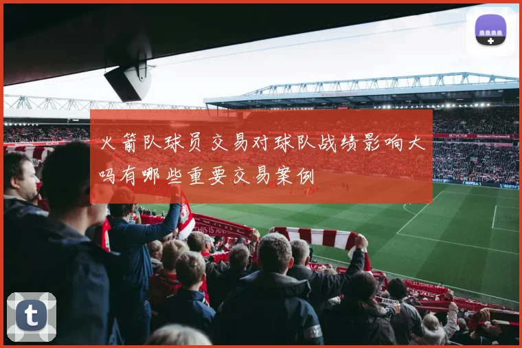 火箭队球员交易对球队战绩影响大吗有哪些重要交易案例